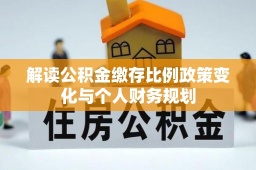 汉台解读公积金缴存比例政策变化与个人财务规划