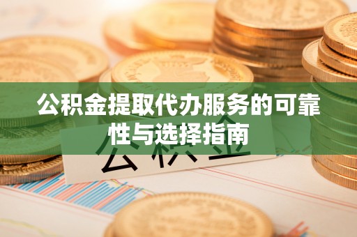 汉台公积金提取代办服务的可靠性与选择指南