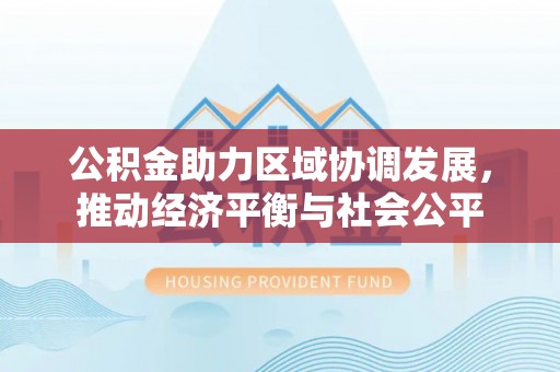 汉台公积金助力区域协调发展，推动经济平衡与社会公平