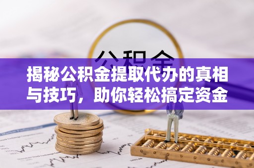汉台揭秘公积金提取代办的真相与技巧，助你轻松搞定资金流动问题