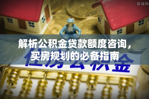 汉台解析公积金贷款额度咨询，买房规划的必备指南