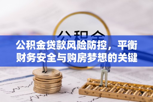 汉台公积金贷款风险防控，平衡财务安全与购房梦想的关键