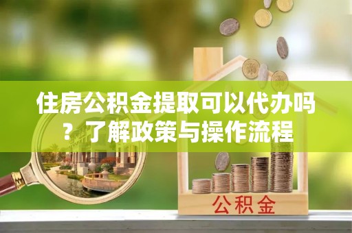汉台住房公积金提取可以代办吗？了解政策与操作流程