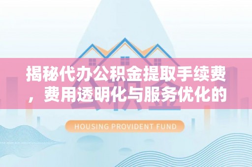 汉台揭秘代办公积金提取手续费，费用透明化与服务优化的关键
