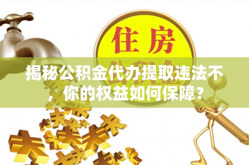 汉台揭秘公积金代办提取违法不，你的权益如何保障？